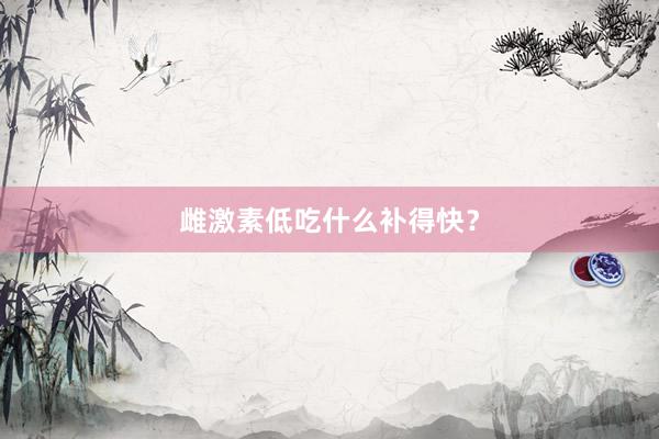雌激素低吃什么补得快？