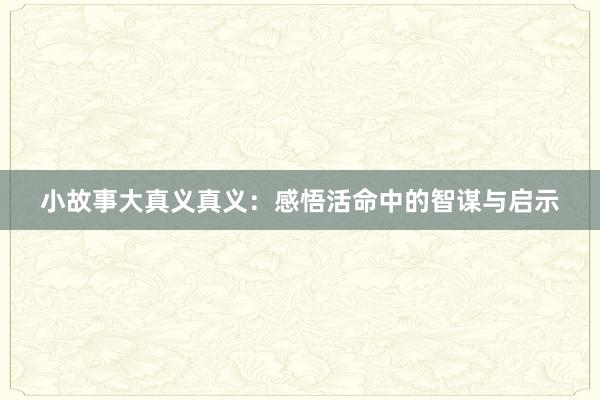 小故事大真义真义：感悟活命中的智谋与启示