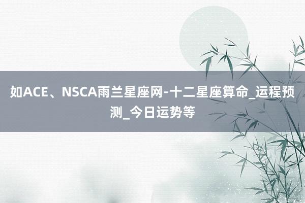 如ACE、NSCA雨兰星座网-十二星座算命_运程预测_今日运势等